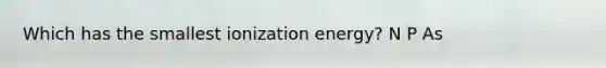 Which has the smallest ionization energy? N P As