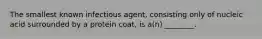 The smallest known infectious agent, consisting only of nucleic acid surrounded by a protein coat, is a(n) ________.