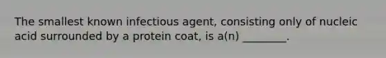 The smallest known infectious agent, consisting only of nucleic acid surrounded by a protein coat, is a(n) ________.