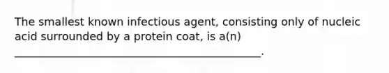 The smallest known infectious agent, consisting only of nucleic acid surrounded by a protein coat, is a(n) _____________________________________________.