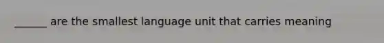 ______ are the smallest language unit that carries meaning