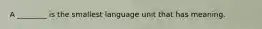 A ________ is the smallest language unit that has meaning.