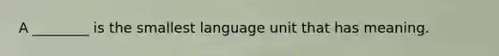 A ________ is the smallest language unit that has meaning.