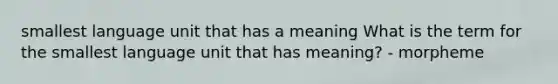 smallest language unit that has a meaning What is the term for the smallest language unit that has meaning? - morpheme