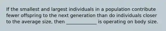 If the smallest and largest individuals in a population contribute fewer offspring to the next generation than do individuals closer to the average size, then _____________ is operating on body size.