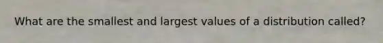 What are the smallest and largest values of a distribution called?