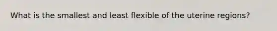 What is the smallest and least flexible of the uterine regions?