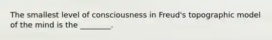 The smallest level of consciousness in Freud's topographic model of the mind is the ________.