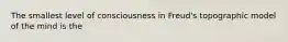 The smallest level of consciousness in Freud's topographic model of the mind is the