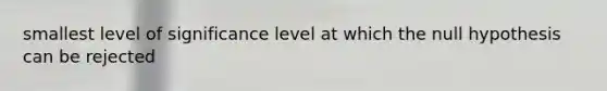 smallest level of significance level at which the null hypothesis can be rejected