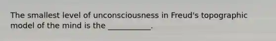 The smallest level of unconsciousness in Freud's topographic model of the mind is the ___________.