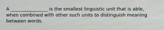 A ________________ is the smallest linguistic unit that is able, when combined with other such units to distinguish meaning between words.