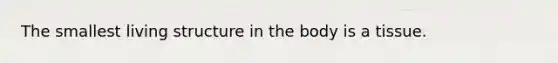 The smallest living structure in the body is a tissue.