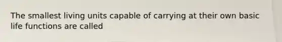 The smallest living units capable of carrying at their own basic life functions are called