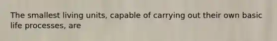 The smallest living units, capable of carrying out their own basic life processes, are