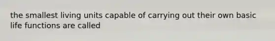 the smallest living units capable of carrying out their own basic life functions are called