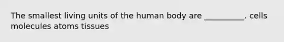 The smallest living units of the human body are __________. cells molecules atoms tissues