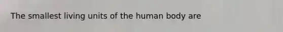 The smallest living units of the human body are