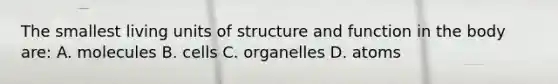 The smallest living units of structure and function in the body are: A. molecules B. cells C. organelles D. atoms