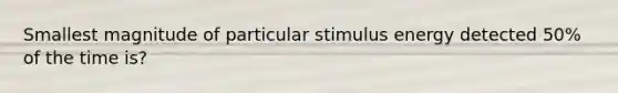 Smallest magnitude of particular stimulus energy detected 50% of the time is?