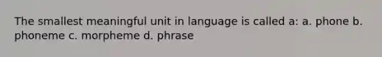 The smallest meaningful unit in language is called a: a. phone b. phoneme c. morpheme d. phrase