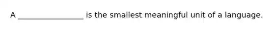 A _________________ is the smallest meaningful unit of a language.