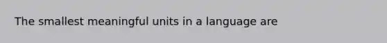 The smallest meaningful units in a language are