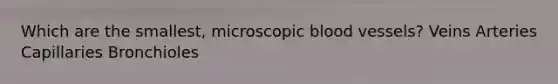 Which are the smallest, microscopic blood vessels? Veins Arteries Capillaries Bronchioles