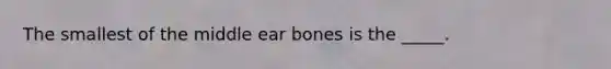 The smallest of the middle ear bones is the _____.