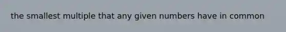 the smallest multiple that any given numbers have in common