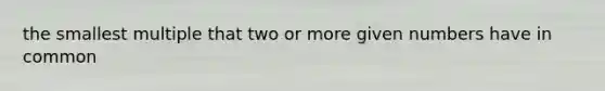 the smallest multiple that two or more given numbers have in common