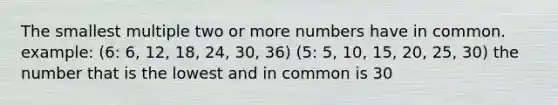 The smallest multiple two or more numbers have in common. example: (6: 6, 12, 18, 24, 30, 36) (5: 5, 10, 15, 20, 25, 30) the number that is the lowest and in common is 30