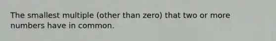 The smallest multiple (other than zero) that two or more numbers have in common.