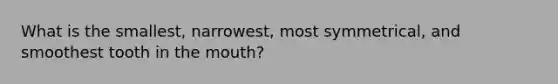 What is the smallest, narrowest, most symmetrical, and smoothest tooth in the mouth?