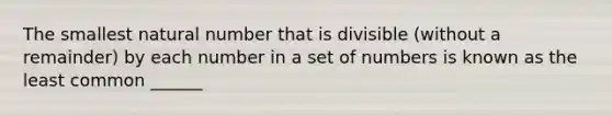 The smallest natural number that is divisible (without a remainder) by each number in a set of numbers is known as the least common ______