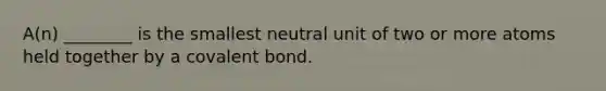 A(n) ________ is the smallest neutral unit of two or more atoms held together by a covalent bond.