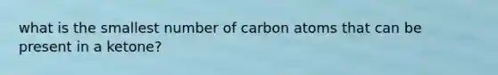 what is the smallest number of carbon atoms that can be present in a ketone?