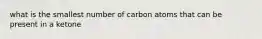 what is the smallest number of carbon atoms that can be present in a ketone