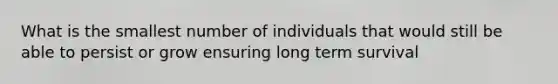 What is the smallest number of individuals that would still be able to persist or grow ensuring long term survival