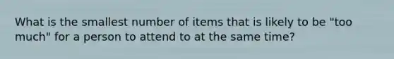 What is the smallest number of items that is likely to be "too much" for a person to attend to at the same time?