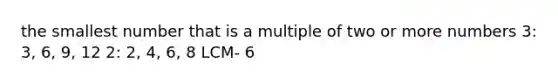 the smallest number that is a multiple of two or more numbers 3: 3, 6, 9, 12 2: 2, 4, 6, 8 LCM- 6