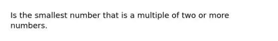 Is the smallest number that is a multiple of two or more numbers.