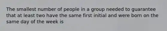 The smallest number of people in a group needed to guarantee that at least two have the same first initial and were born on the same day of the week is