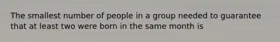 The smallest number of people in a group needed to guarantee that at least two were born in the same month is