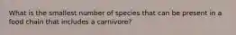 What is the smallest number of species that can be present in a food chain that includes a carnivore?