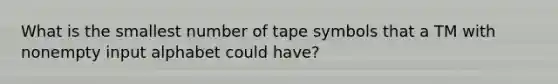 What is the smallest number of tape symbols that a TM with nonempty input alphabet could have?