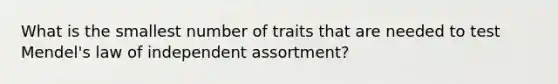 What is the smallest number of traits that are needed to test Mendel's law of independent assortment?