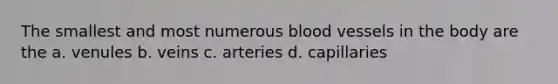 The smallest and most numerous blood vessels in the body are the a. venules b. veins c. arteries d. capillaries