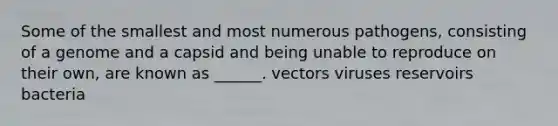 Some of the smallest and most numerous pathogens, consisting of a genome and a capsid and being unable to reproduce on their own, are known as ______. vectors viruses reservoirs bacteria