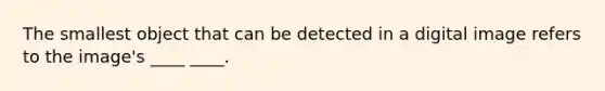 The smallest object that can be detected in a digital image refers to the image's ____ ____.